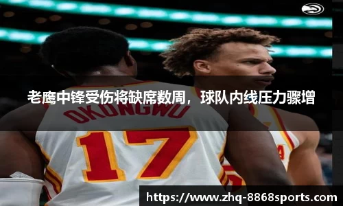 老鹰中锋受伤将缺席数周，球队内线压力骤增