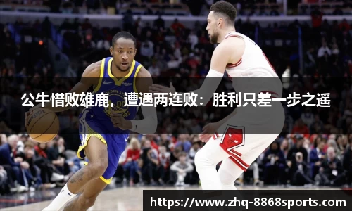 公牛惜败雄鹿，遭遇两连败：胜利只差一步之遥