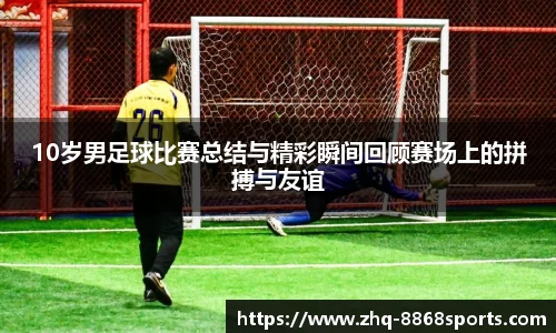 10岁男足球比赛总结与精彩瞬间回顾赛场上的拼搏与友谊
