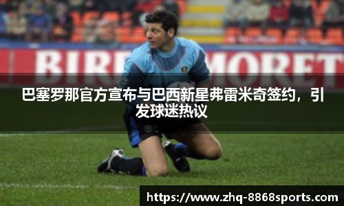 巴塞罗那官方宣布与巴西新星弗雷米奇签约，引发球迷热议