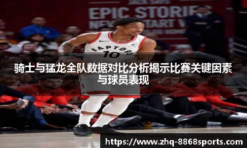 骑士与猛龙全队数据对比分析揭示比赛关键因素与球员表现