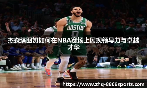 杰森塔图姆如何在NBA赛场上展现领导力与卓越才华