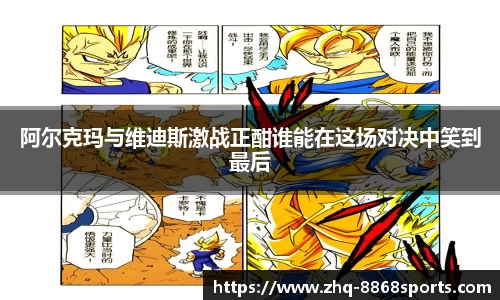 阿尔克玛与维迪斯激战正酣谁能在这场对决中笑到最后