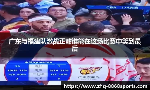 广东与福建队激战正酣谁能在这场比赛中笑到最后