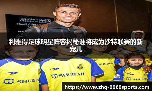 利雅得足球明星阵容揭秘谁将成为沙特联赛的新宠儿